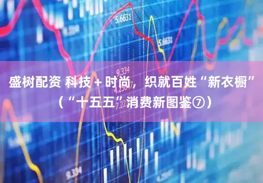 盛树配资 科技＋时尚，织就百姓“新衣橱”（“十五五”消费新图鉴⑦）