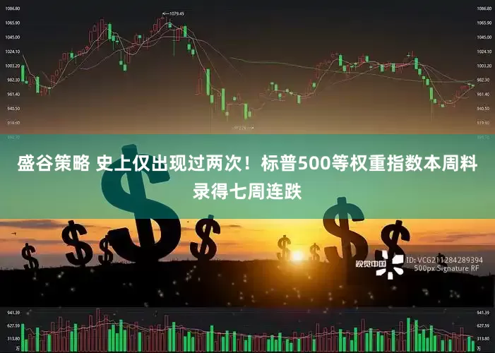 盛谷策略 史上仅出现过两次!标普500等权重指数本周料录得七周连跌